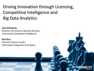 Driving Innovation through Licensing,
 Competitive Intelligence and
 Big Data Analytics
John D’Antonio,
Director, Life Sciences Advisory Services,
Licensing & Competitive Intelligence

Rick Ruiz
Director, Practice Leader
Information Integration & Analytics




                                             1
 