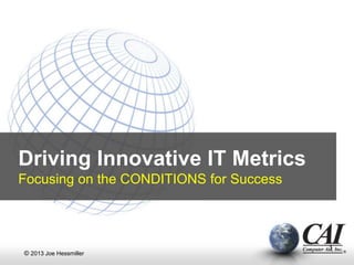 Driving Innovative IT Metrics
Focusing on the CONDITIONS for Success
© 2013 Joe Hessmiller
1
 