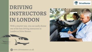 DRIVING
INSTRUCTORS
IN LONDON
www.drivementor.co.uk
With a smarter way, you can easily choose
one of the best driving instructors in
London at Drive Mentor .
 