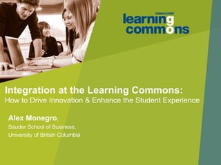 Integration at the Learning Commons:
How to Drive Innovation & Enhance the Student Experience

Alex Monegro,
Sauder School of Business,
University of British Columbia
 