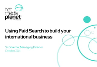 Using Paid Search to build your international business Sri Sharma, Managing Director October 2011 