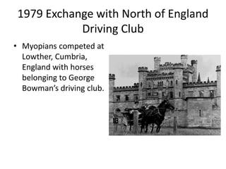 1979 Exchange with North of England
Driving Club
• Myopians competed at
Lowther, Cumbria,
England with horses
belonging to George
Bowman’s driving club.
 