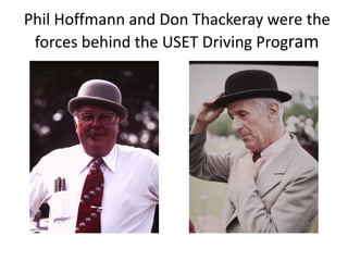 Phil Hoffmann and Don Thackeray were the
forces behind the USET Driving Program
 
