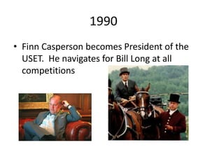 1990
• Finn Casperson becomes President of the
USET. He navigates for Bill Long at all
competitions
 