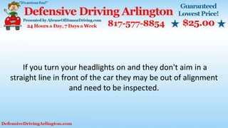 If you turn your headlights on and they don't aim in a
straight line in front of the car they may be out of alignment
and need to be inspected.
 