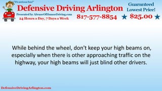 While behind the wheel, don't keep your high beams on,
especially when there is other approaching traffic on the
highway, your high beams will just blind other drivers.
 