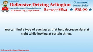 You can find a type of eyeglasses that help decrease glare at
night while looking at certain things.
 