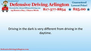 Driving in the dark is very different from driving in the
daytime.
 