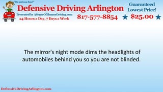 The mirror's night mode dims the headlights of
automobiles behind you so you are not blinded.
 