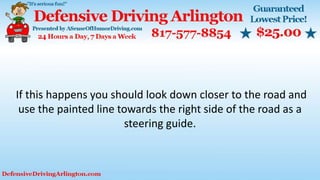 If this happens you should look down closer to the road and
use the painted line towards the right side of the road as a
steering guide.
 