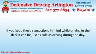If you keep these suggestions in mind while driving in the
dark it can be just as safe as driving during the day.
 