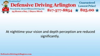 At nighttime your vision and depth perception are reduced
significantly.
 