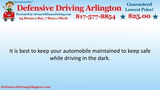 It is best to keep your automobile maintained to keep safe
while driving in the dark.
 