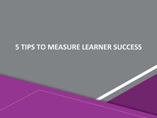 5 TIPS TO MEASURE LEARNER SUCCESS
 