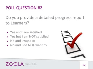 POLL QUESTION #2
Do you provide a detailed progress report
to Learners?
● Yes and I am satisfied
● Yes but I am NOT satisfied
● No and I want to
● No and I do NOT want to
12
 
