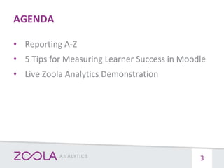 AGENDA
3
• Reporting A-Z
• 5 Tips for Measuring Learner Success in Moodle
• Live Zoola Analytics Demonstration
 