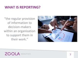 WHAT IS REPORTING?
“the regular provision
of information to
decision-makers
within an organisation
to support them in
their work.”
7
 