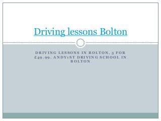 D R I V I N G L E S S O N S I N B O L T O N , 5 F O R
£ 4 9 . 9 9 . A N D Y 1 S T D R I V I N G S C H O O L I N
B O L T O N
Driving lessons Bolton
 