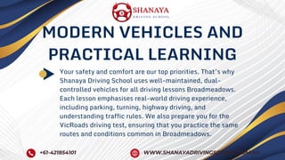 MODERN VEHICLES AND
PRACTICAL LEARNING
Your safety and comfort are our top priorities. That’s why
Shanaya Driving School uses well-maintained, dual-
controlled vehicles for all driving lessons Broadmeadows.
Each lesson emphasises real-world driving experience,
including parking, turning, highway driving, and
understanding traffic rules. We also prepare you for the
VicRoads driving test, ensuring that you practice the same
routes and conditions common in Broadmeadows.
+61-421854101 WWW.SHANAYADRIVINGSCHOOL.COM.AU
 