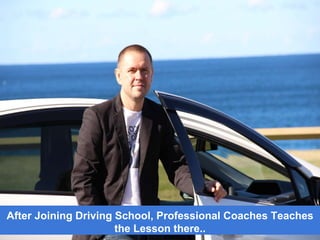 After Joining Driving School, Professional Coaches Teaches
the Lesson there..
 