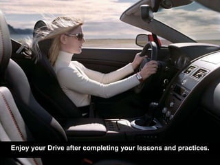 Enjoy your Drive after completing your lessons and practices.
 