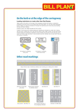 On the kerb or at the edge of the carriageway 
Loading restrictions on roads other than Red Routes 
Yellow marks on the kerb or at the edge of the carriageway indicate that loading or unloading is 
prohibited at the times shown on the nearby black and white plates. You may stop while passengers 
board or alight. If no days are indicated on the signs the restrictions are in force every day including 
Sundays and Bank Holidays. 
ALWAYS CHECK THE TIMES SHOWN ON THE PLATES. 
Lengths of road reserved for vehicles loading and unloading are indicated by a white ‘bay’ marking 
with the words ‘Loading Only’ and a sign with the white on blue ‘trolley’ symbol. This sign also shows 
whether loading and unloading is restricted to goods vehicles and the times at which the bay can be 
used. If no times or days are shown it may be used at any time. Vehicles may not park here if they are 
not loading or unloading. 
Other road markings 
Keep entrance clear of stationary vehicles, even if picking up or setting down children 
Warning of ‘Give Way’ 
just ahead 
Parking space reserved See Rule 243 See Rule 141 
for vehicles named 
Box junction - See Rule 174 Do not block that part of 
the carriageway indicated 
Indication of traffic lanes 
No loading or unloading 
at any time 
Loading bay 
No loading or unloading 
at the times shown 
 