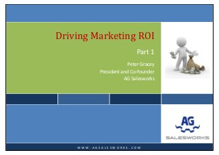  
 
 
Driving Marketing ROI
Part 1 
Peter Gracey  
President and Co‐Founder  
AG Salesworks 
 
   
W W W . A G S A L E S W O R K S . C O M
 