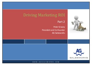  
 
 
Driving Marketing ROI
Part 2 
Peter Gracey  
President and Co‐Founder  
AG Salesworks 
 
   
W W W . A G S A L E S W O R K S . C O M
 