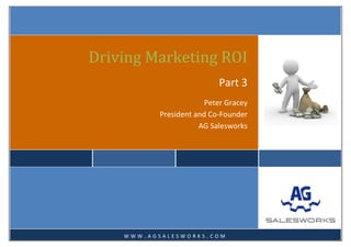  
 
 
Driving Marketing ROI
Part 3 
Peter Gracey  
President and Co‐Founder  
AG Salesworks 
 
   
W W W . A G S A L E S W O R K S . C O M
 