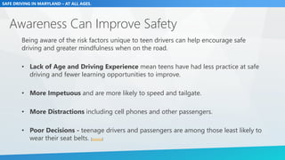 SAFE DRIVING IN MARYLAND – AT ALL AGES.
Awareness Can Improve Safety
Being aware of the risk factors unique to teen driver...