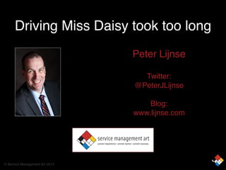 Peter Lijnse 
 
Twitter: 
@PeterJLijnse 
 
Blog: 
www.lijnse.com"
Driving Miss Daisy took too long"
proven experience • proven tactics • proven success
© Service Management Art 2013"
 