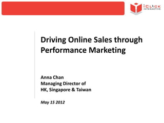 Driving Online Sales through
Performance Marketing


Anna Chan
Managing Director of
HK, Singapore & Taiwan

May 15 2012
 