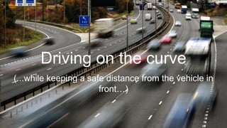 Driving on the curve
(...while keeping a safe distance from the vehicle in
front…)
 