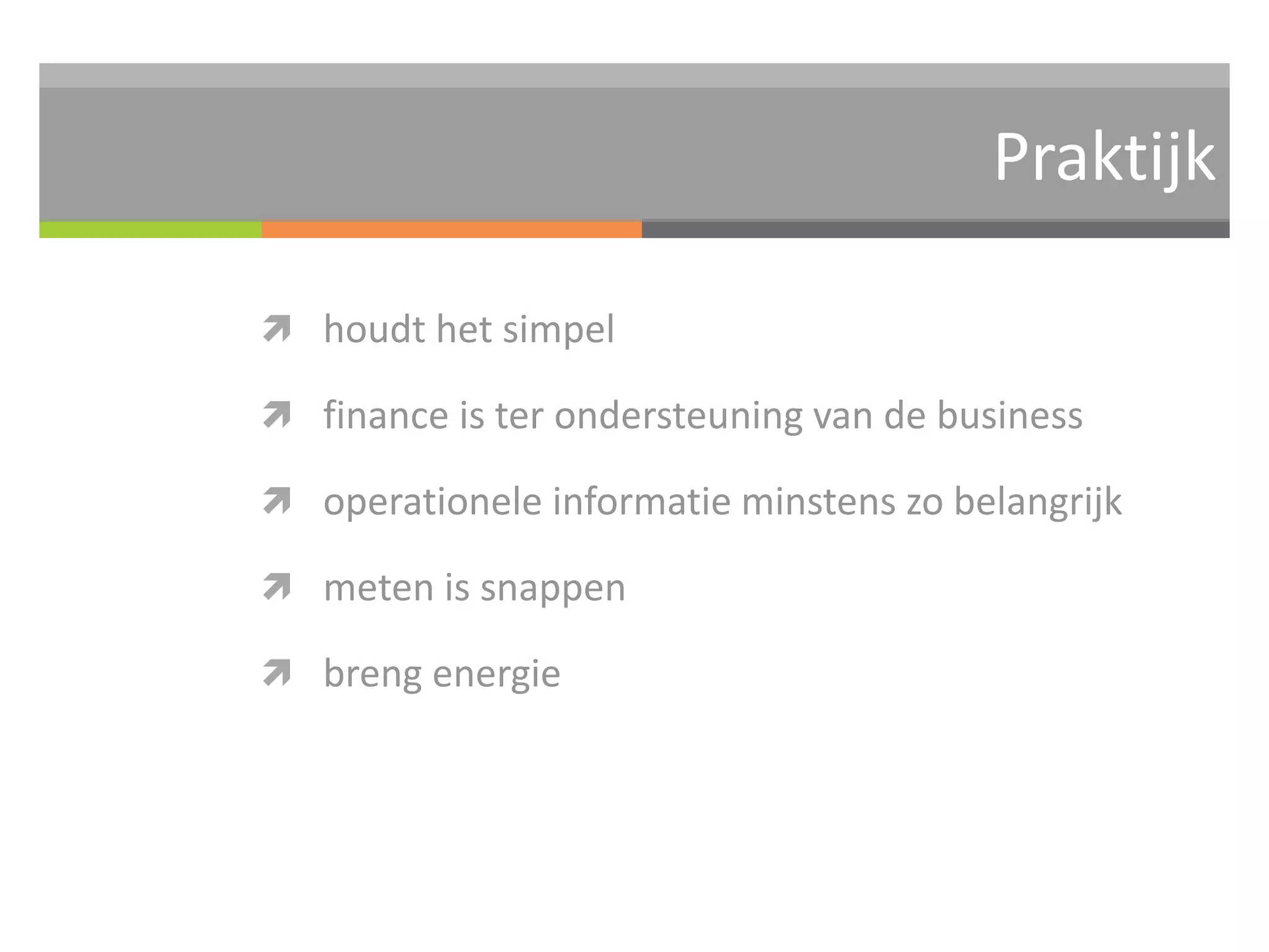 Praktijk 
 houdt het simpel 
 finance is ter ondersteuning van de business 
 operationele informatie minstens zo belangrijk 
 meten is snappen 
 breng energie 
 