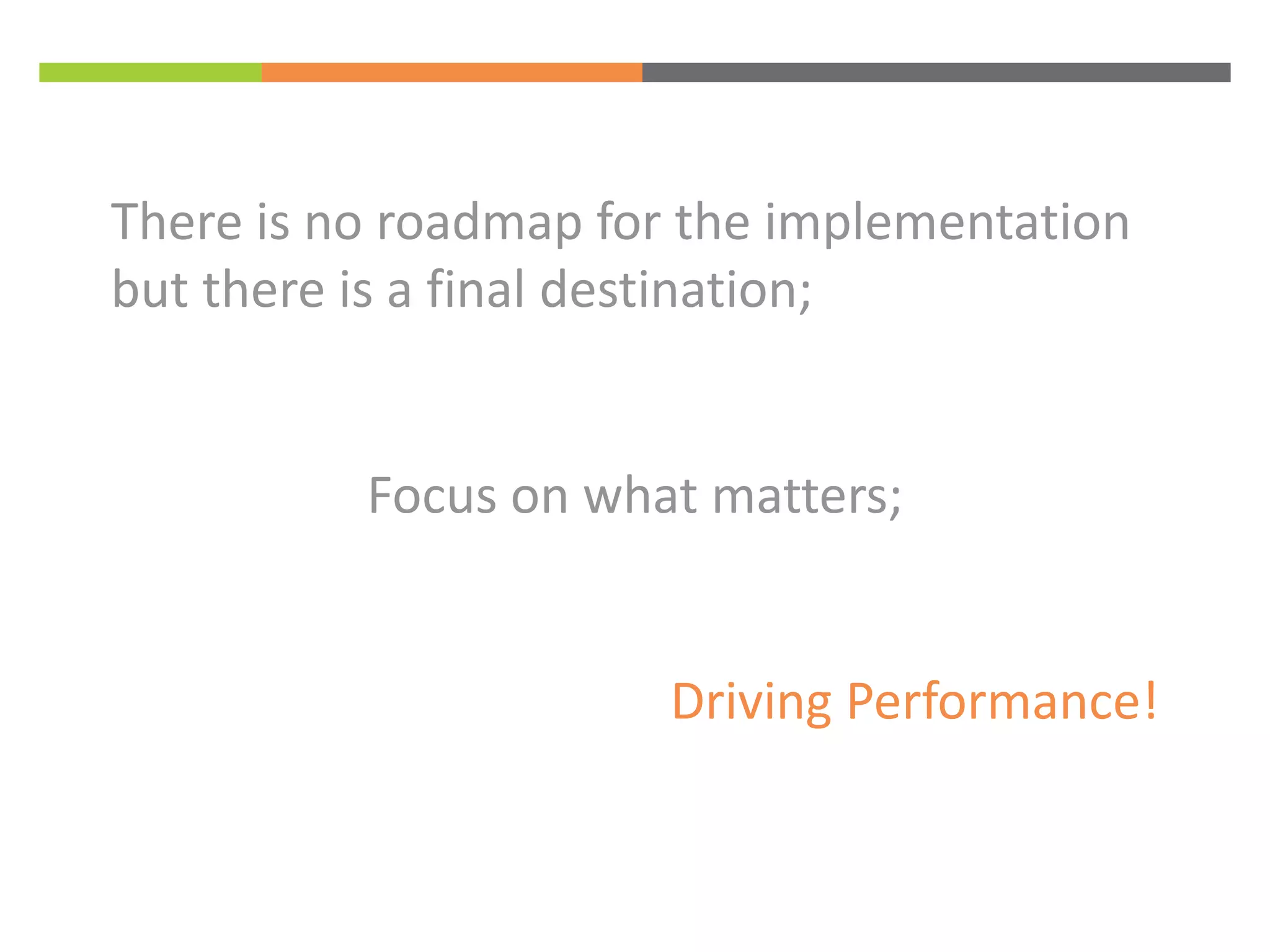 There is no roadmap for the implementation 
but there is a final destination; 
Focus on what matters; 
Driving Performance! 
 