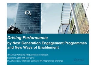Driving Performance
by Next Generation Engagement Programmes
and New Ways of Enablement
7th Annual Achieving HR Excellence in Telecom
Barcelona, 28th-30th May 2013
Dr. Johann Lex, Telefónica Germany, HR Programmes & Change
 