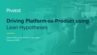 © Copyright 2019 Pivotal Software, Inc. All rights Reserved. Version 1.0
Karina Villanueva, Product Labs Lead
February 2019
Driving Platform-as-Product using
Lean Hypotheses
 