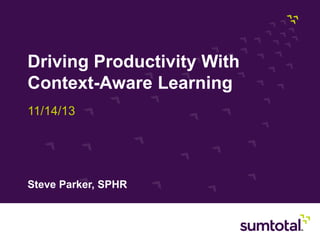 Driving Productivity With
Context-Aware Learning
11/14/13

Steve Parker, SPHR

Page 1
Copyright © 2013, SumTotal Systems, LLC. │ PROPRIETARY AND CONFIDENTIAL

 