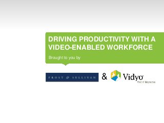 DRIVING PRODUCTIVITY WITH A
VIDEO-ENABLED WORKFORCE
Brought to you by

&

 