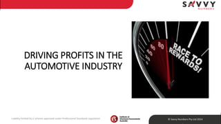 DRIVING PROFITS IN THE 
AUTOMOTIVE INDUSTRY 
Liability limited by a scheme approved under Professional Standards Legislation © Savvy Numbers Pty Ltd 2014 
 