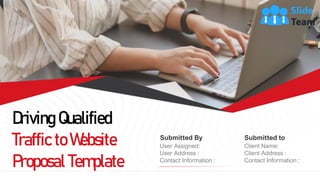 Driving Qualified
Traffic to Website
Proposal Template
Submitted to
Client Name:
Client Address :
Contact Information :
Submitted By
User Assigned:
User Address :
Contact Information :
 