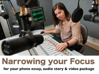 Narrowing your Focus
for your photo essay, audio story & video package
 