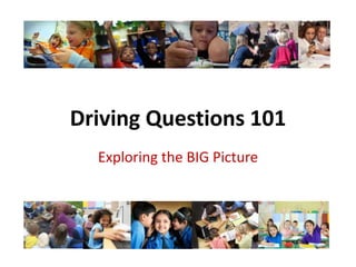 Driving Questions 101 Exploring the BIG Picture 