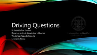 Driving Questions
Universidad de Nariño
Departamento de Lingüística e Idiomas
Workshop: Tasks & Projects
Leonardo Florez
 