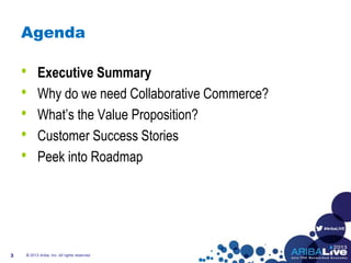 #AribaLIVE
Agenda
• Executive Summary
• Why do we need Collaborative Commerce?
• What’s the Value Proposition?
• Customer Success Stories
• Peek into Roadmap
3 © 2013 Ariba, Inc. All rights reserved.
 
