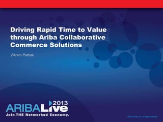 Driving Rapid Time to Value
through Ariba Collaborative
Commerce Solutions
Vikram Pathak
© 2013 Ariba, Inc. All rights reserved.
 