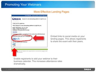 Promoting Your Webinars!
More Effective Landing Pages!

Embed links to social media on your
landing pages. This allows registrants
to share the event with their peers. !

Enable registrants to add your webinar to their
business calendar. This increases attendance rates
dramatically. !
17 | ©ON24, Inc. All Rights Reserved.!

 