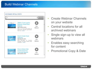 Build Webinar Channels!

•  Create Webinar Channels
on your website!
•  Central locations for all
archived webinars!
•  Single sign-up to view all
webinars!
•  Enables easy searching
for content!
•  Promotional Copy & Date!

 