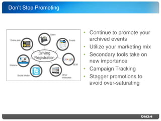 Don’t Stop Promoting!

•  Continue to promote your
archived events!
•  Utilize your marketing mix!
•  Secondary tools take on
new importance!
•  Campaign Tracking!
•  Stagger promotions to
avoid over-saturating !

 
