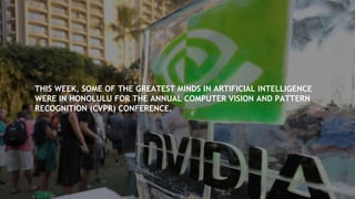 THIS WEEK, SOME OF THE GREATEST MINDS IN ARTIFICIAL INTELLIGENCE
WERE IN HONOLULU FOR THE ANNUAL COMPUTER VISION AND PATTERN
RECOGNITION (CVPR) CONFERENCE.
 